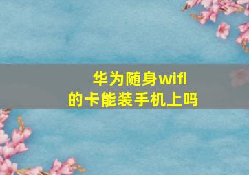 华为随身wifi的卡能装手机上吗