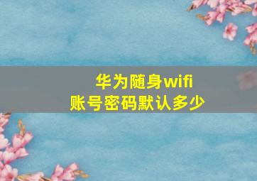 华为随身wifi账号密码默认多少