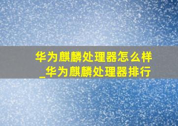 华为麒麟处理器怎么样_华为麒麟处理器排行