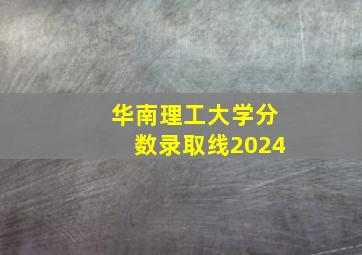 华南理工大学分数录取线2024