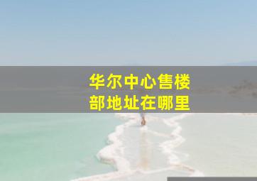 华尔中心售楼部地址在哪里