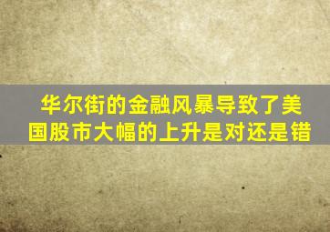 华尔街的金融风暴导致了美国股市大幅的上升是对还是错