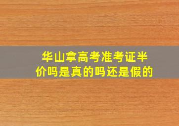 华山拿高考准考证半价吗是真的吗还是假的