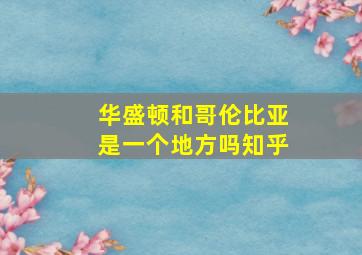 华盛顿和哥伦比亚是一个地方吗知乎