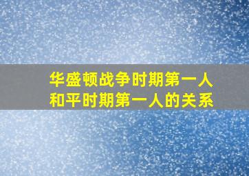 华盛顿战争时期第一人和平时期第一人的关系