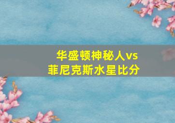 华盛顿神秘人vs菲尼克斯水星比分