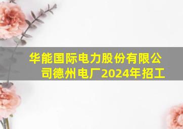 华能国际电力股份有限公司德州电厂2024年招工