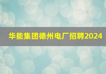 华能集团德州电厂招聘2024