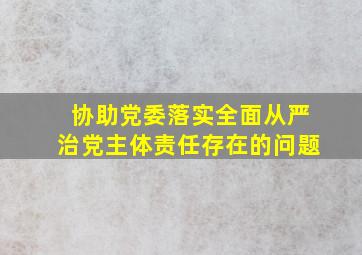 协助党委落实全面从严治党主体责任存在的问题