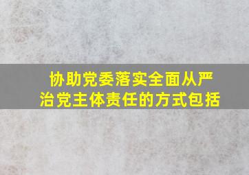 协助党委落实全面从严治党主体责任的方式包括