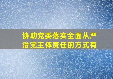 协助党委落实全面从严治党主体责任的方式有