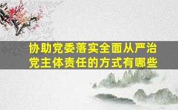 协助党委落实全面从严治党主体责任的方式有哪些