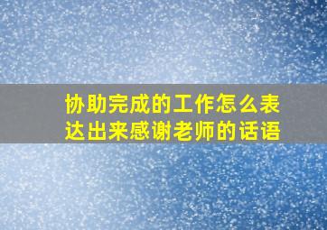 协助完成的工作怎么表达出来感谢老师的话语