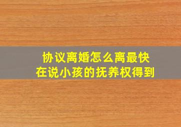 协议离婚怎么离最快在说小孩的抚养权得到