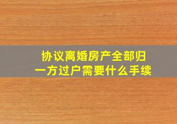 协议离婚房产全部归一方过户需要什么手续