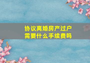 协议离婚房产过户需要什么手续费吗