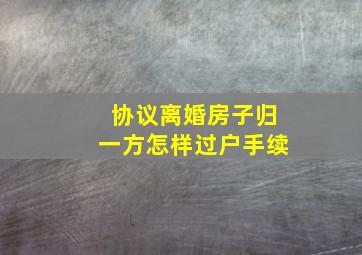 协议离婚房子归一方怎样过户手续