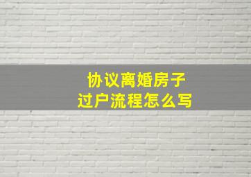 协议离婚房子过户流程怎么写