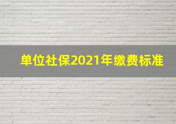 单位社保2021年缴费标准