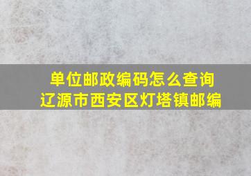 单位邮政编码怎么查询辽源市西安区灯塔镇邮编