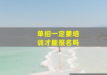 单招一定要培训才能报名吗