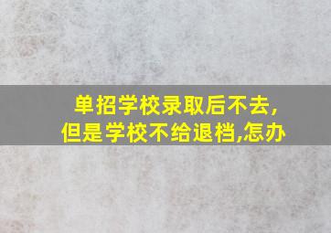 单招学校录取后不去,但是学校不给退档,怎办