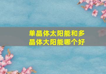 单晶体太阳能和多晶体大阳能哪个好