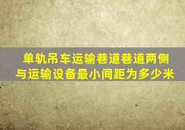 单轨吊车运输巷道巷道两侧与运输设备最小间距为多少米