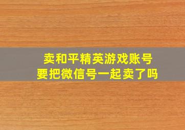 卖和平精英游戏账号要把微信号一起卖了吗