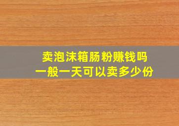 卖泡沫箱肠粉赚钱吗一般一天可以卖多少份