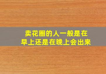 卖花圈的人一般是在早上还是在晚上会出来