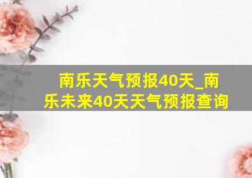 南乐天气预报40天_南乐未来40天天气预报查询