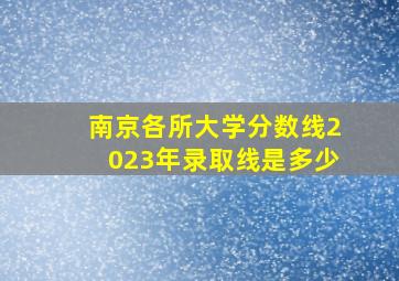 南京各所大学分数线2023年录取线是多少