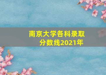 南京大学各科录取分数线2021年