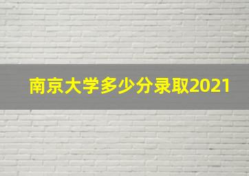 南京大学多少分录取2021