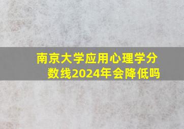 南京大学应用心理学分数线2024年会降低吗