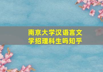 南京大学汉语言文学招理科生吗知乎