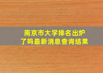 南京市大学排名出炉了吗最新消息查询结果