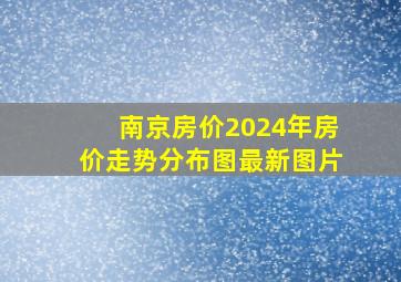 南京房价2024年房价走势分布图最新图片