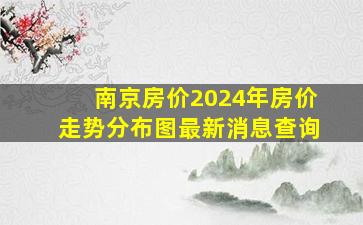 南京房价2024年房价走势分布图最新消息查询