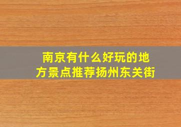 南京有什么好玩的地方景点推荐扬州东关街