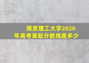 南京理工大学2020年高考录取分数线是多少