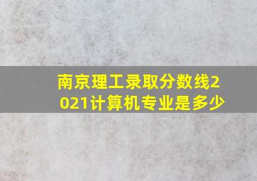 南京理工录取分数线2021计算机专业是多少