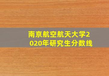 南京航空航天大学2020年研究生分数线