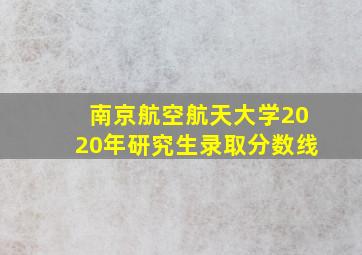 南京航空航天大学2020年研究生录取分数线