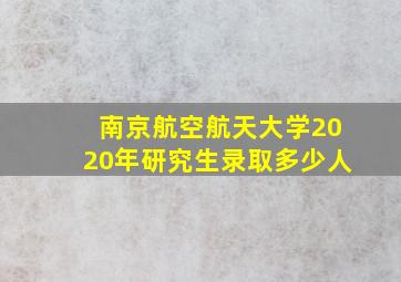 南京航空航天大学2020年研究生录取多少人