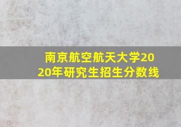 南京航空航天大学2020年研究生招生分数线