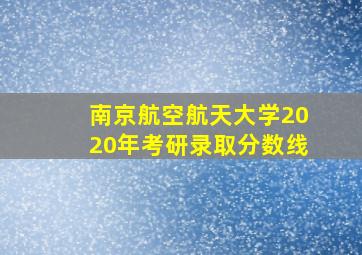 南京航空航天大学2020年考研录取分数线