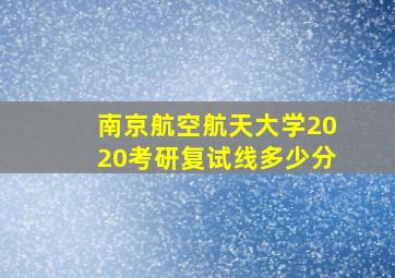 南京航空航天大学2020考研复试线多少分