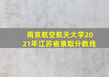 南京航空航天大学2021年江苏省录取分数线